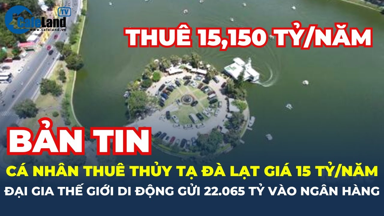 Cá nhân trúng thầu thuê Thủy Tạ Đà Lạt với giá 15 tỷ/năm; TGDĐ gửi 22.065 tỷ đồng vào ngân hàng