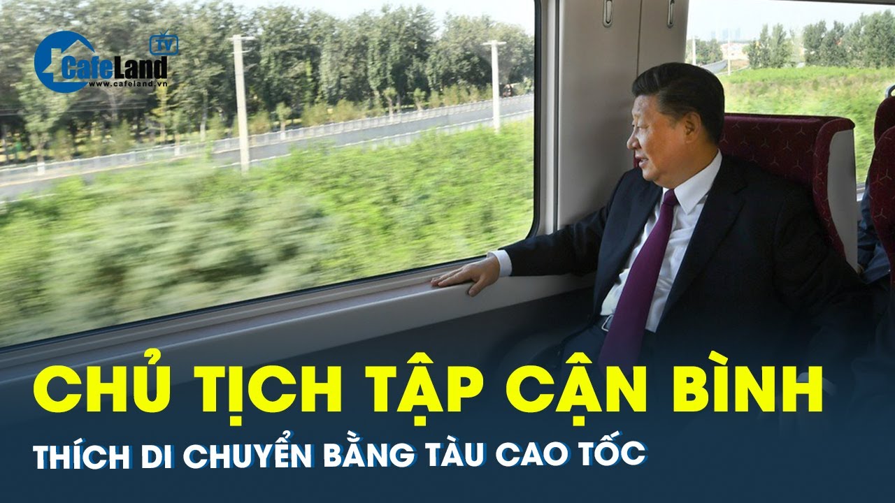 Chủ tịch Tập Cận Bình có thể thích di chuyển bằng tàu cao tốc | CafeLand