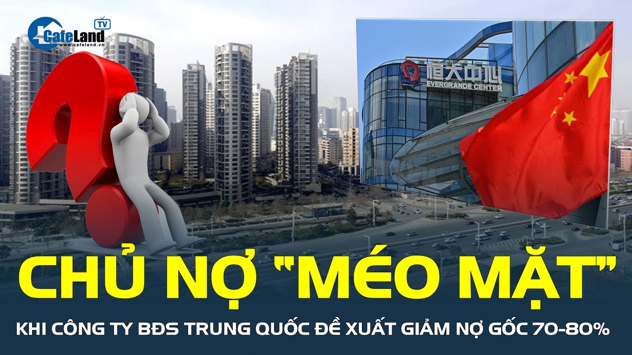 Chủ nợ ‘MÉO MẶT’ khi các công ty bất động sản Trung Quốc đề xuất giảm nợ gốc 70-80% | CafeLand