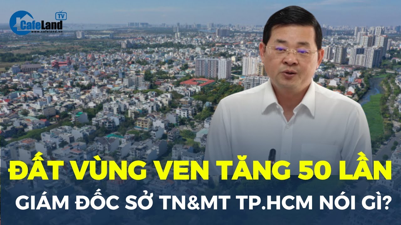 Giá đất vùng ven TĂNG 50 LẦN, Giám đốc Sở Tài nguyên và Môi trường TP.HCM nói gì?| CafeLand