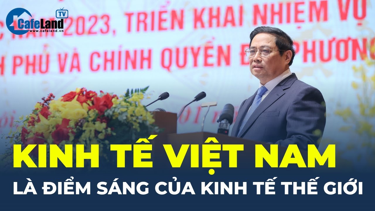 Thủ tướng: Kinh tế Việt Nam là ĐIỂM SÁNG của kinh tế thế giới | CafeLand