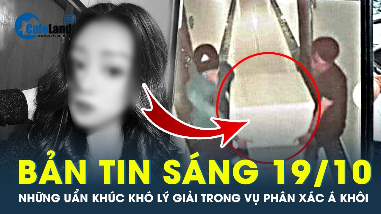 Bản tin sáng 19/10: Vụ p.h.â.n x.á.c Á khôi: Vẫn còn nhiều uẩn khúc cần điều tra | CafeLand