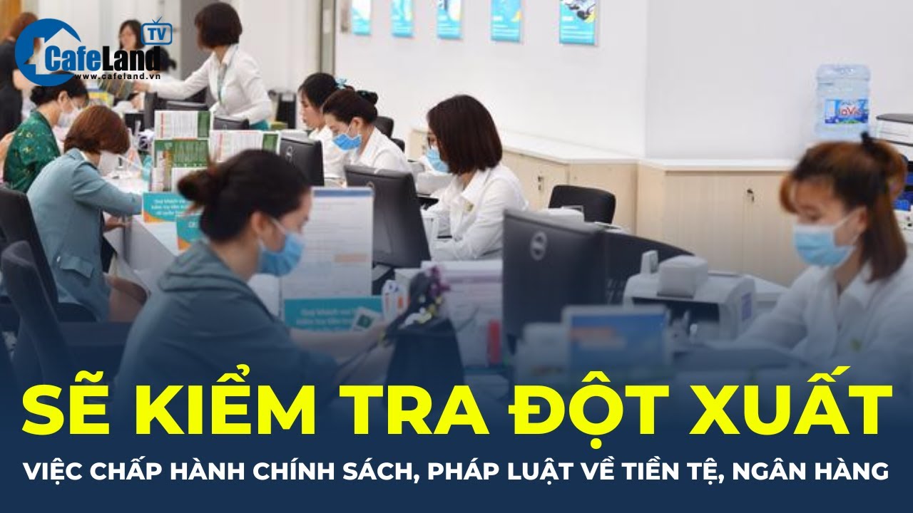 Sẽ KIỂM TRA ĐỘT XUẤT việc chấp hành chính sách, pháp luật về tiền tệ, ngân hàng | CafeLand