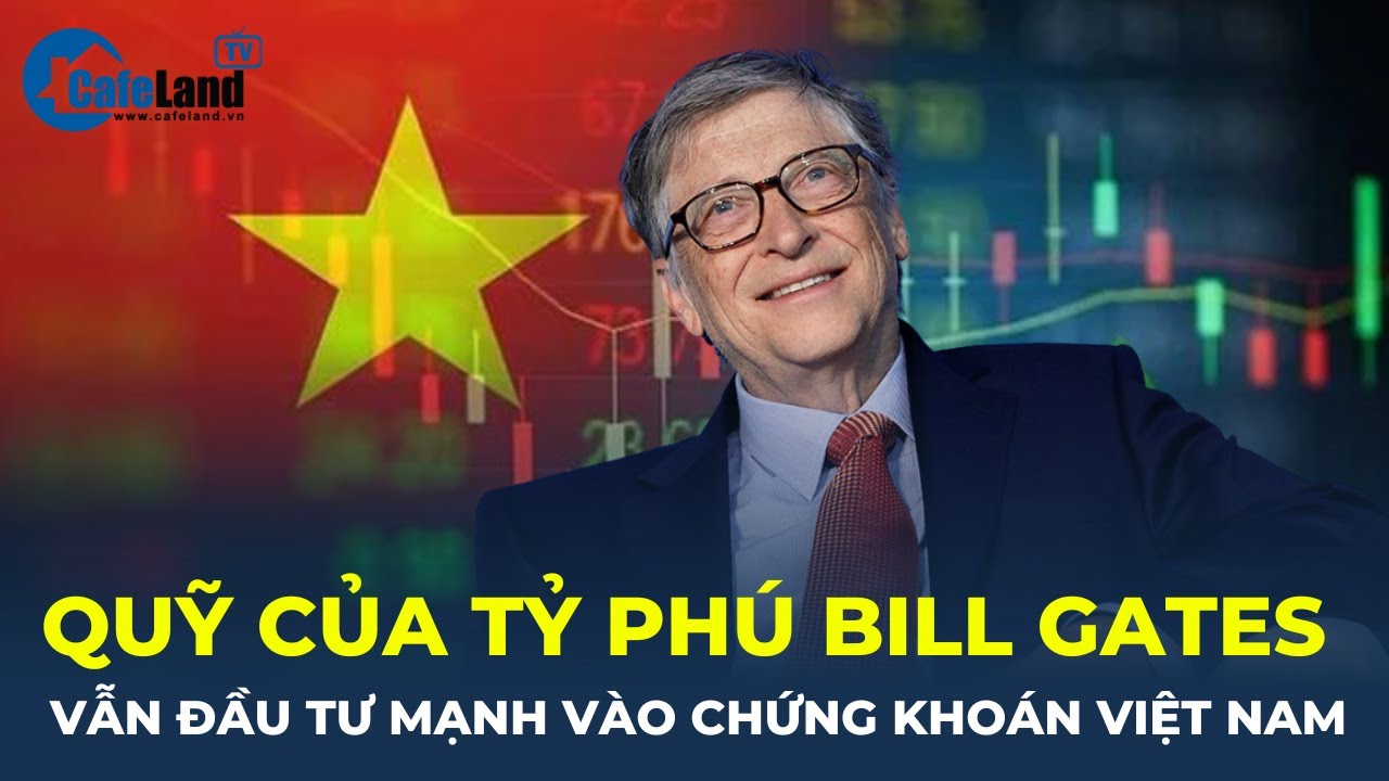 Quỹ của tỷ phú Bill Gates vẫn ĐẦU TƯ MẠNH vào chứng khoán Việt Nam | CafeLand