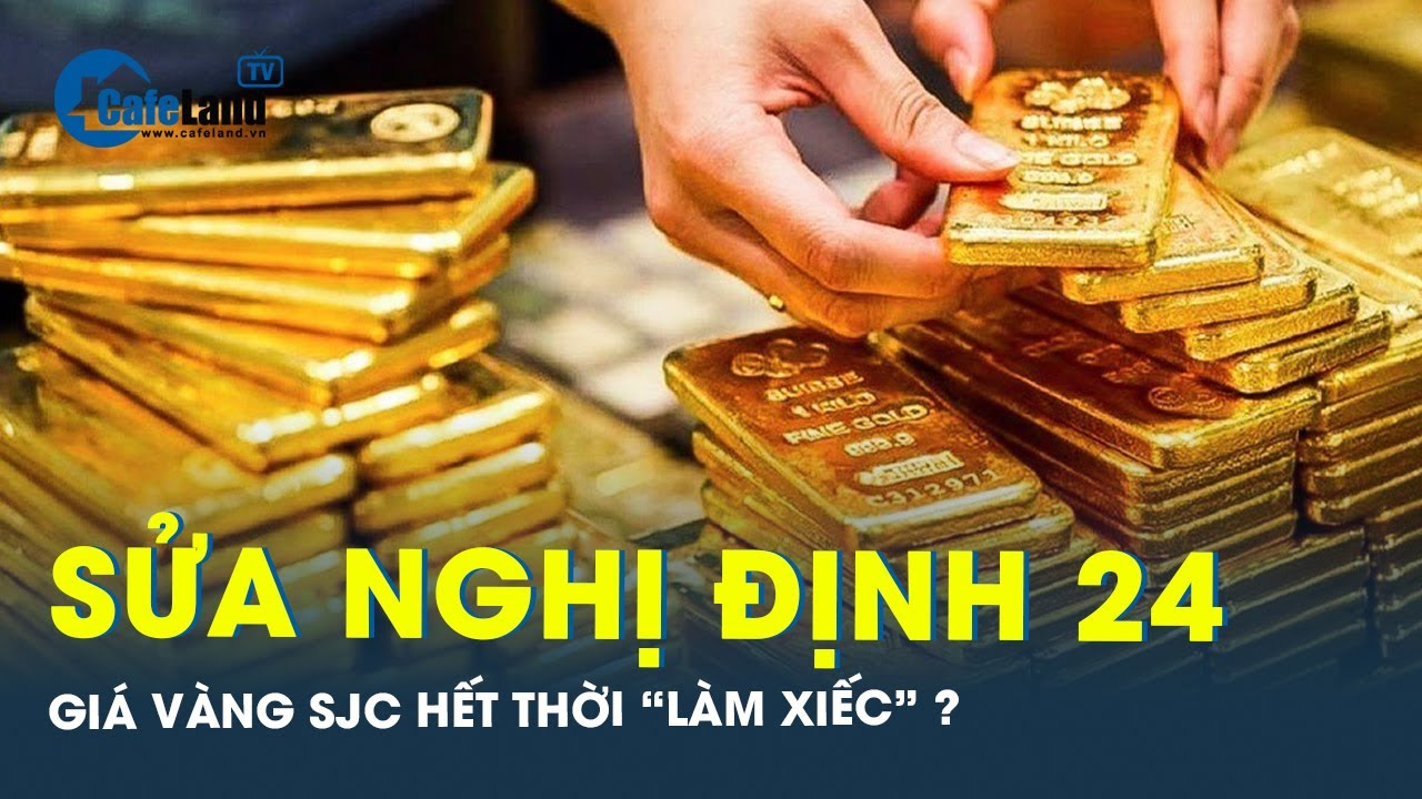 Sửa Nghị định 24 sẽ khiến các doanh nghiệp hết thời “làm giá” với vàng SJC? | CafeLand