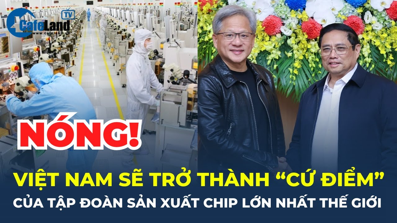 Nóng: Việt Nam sẽ trở thành "CỨ ĐIỂM" của tập đoàn sản xuất chip lớn nhất thế giới | CafeLand