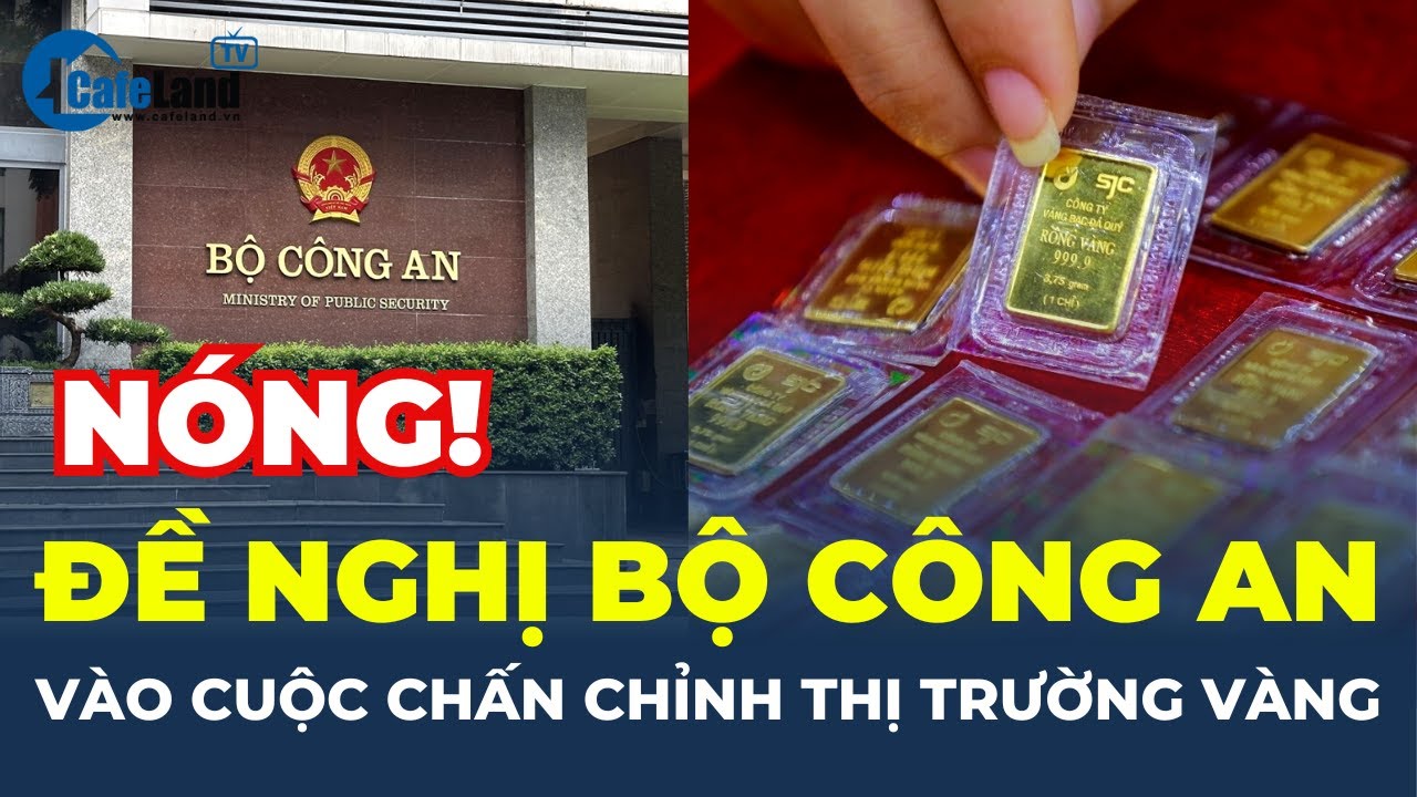 Đề nghị Bộ Công an, Tài chính, Công thương vào CHẤN CHỈNH thị trường vàng miếng | CafeLand