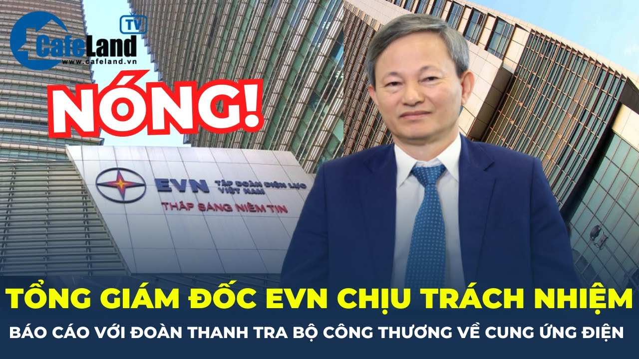 Tổng giám đốc EVN chịu trách nhiệm báo cáo đoàn thanh tra Bộ Công Thương về cung ứng điện | CafeLand