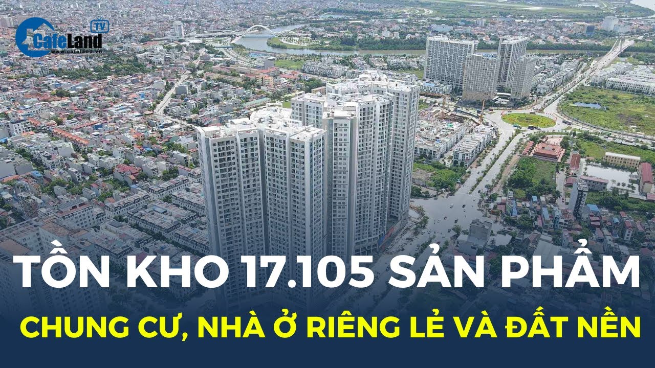 NÚI HÀNG TỒN khoảng 17.105 BĐS chung cư, nhà ở riêng lẻ và đất nền| CafeLand