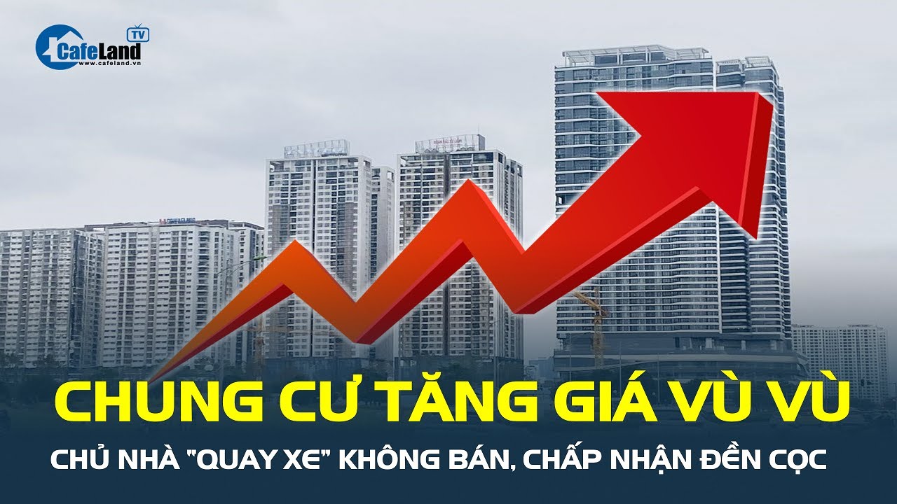 Chung cư tăng giá vù vù, chủ nhà “QUAY XE” không bán, chấp nhận đền cọc | CafeLand