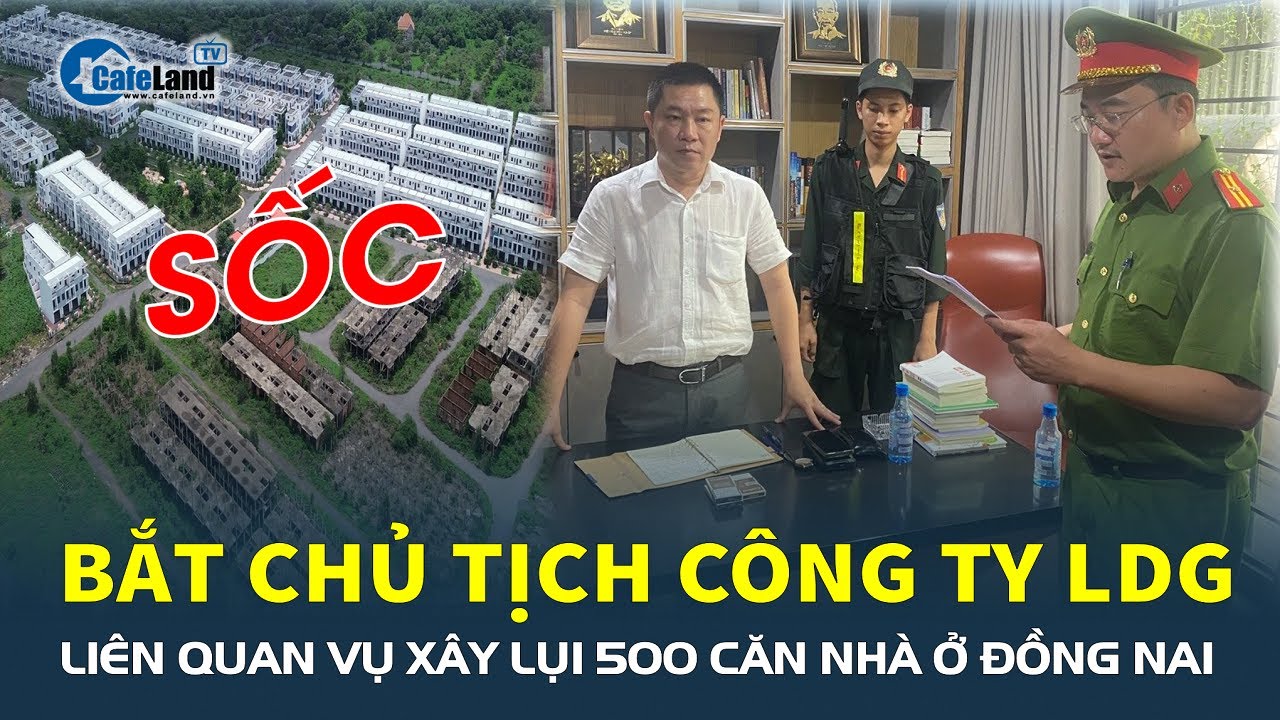 BẮT TẠM GIAM Chủ tịch LDG Nguyễn Khánh Hưng liên quan vụ xây lụi 500 căn nhà ở Đồng Nai | CafeLand