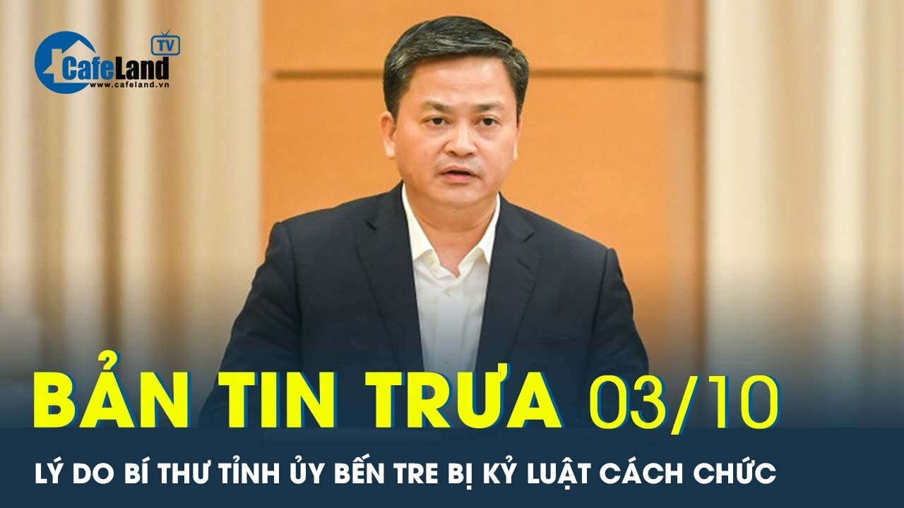 Bản tin trưa 3/10: Lý do Bí thư Tỉnh ủy Bến Tre Lê Đức Thọ bị kỷ luật cách chức | CafeLand