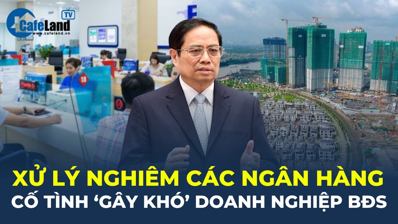 Thủ tướng chỉ đạo NHNN XỬ LÝ NGHIÊM những ngân hàng cố tình “gây khó” doanh nghiệp BĐS | CafeLand