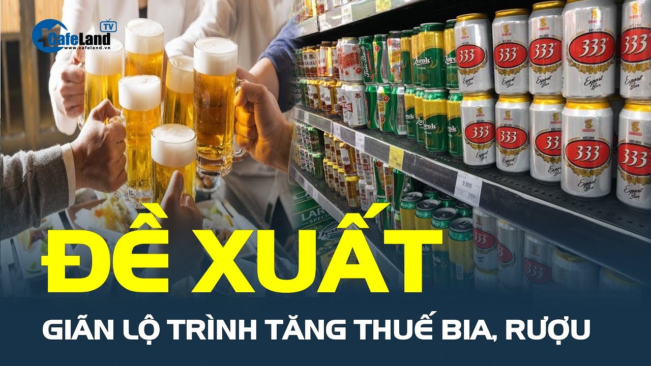 Đề xuất giãn lộ trình TĂNG THUẾ BIA, RƯỢU | CafeLand