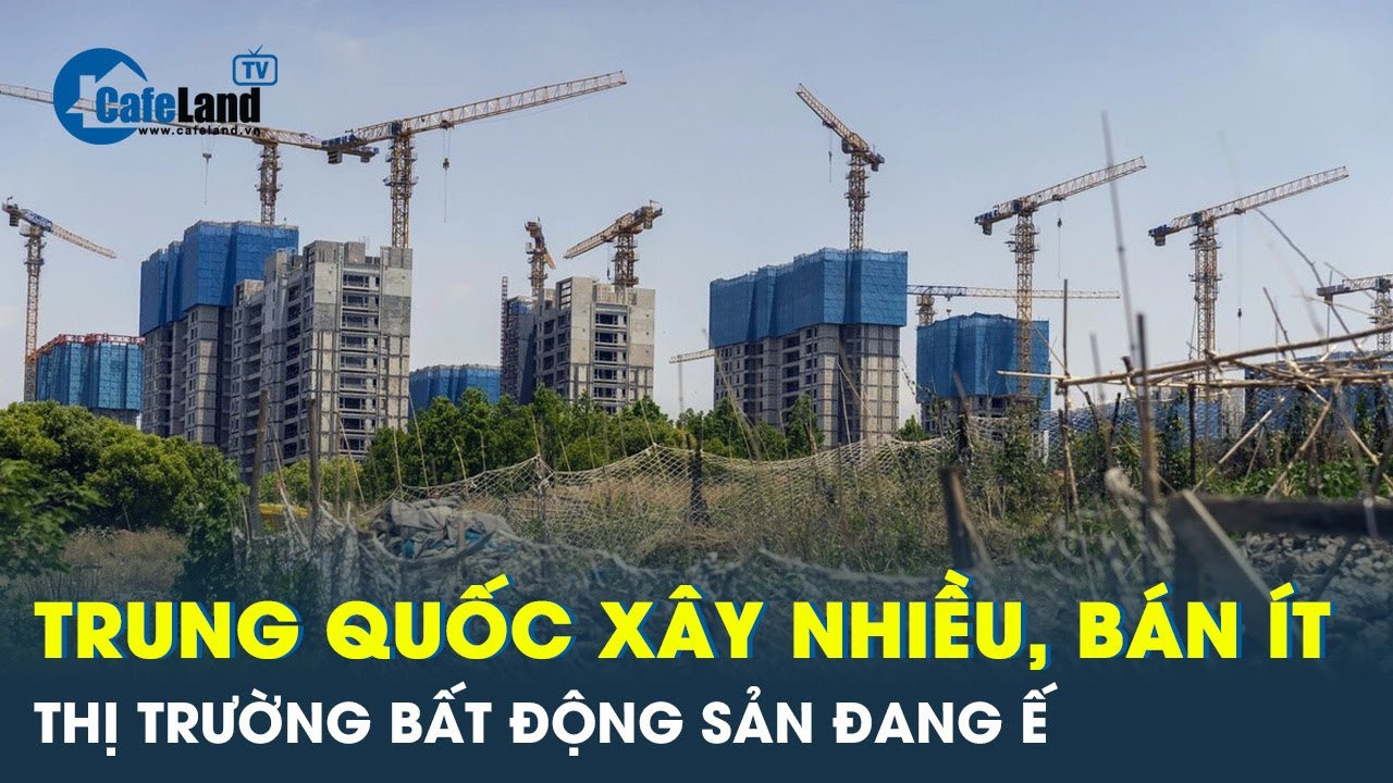 Trung Quốc nhà xây dựng rầm rộ bán ít, thị trường bất động sản rơi vào ế ẩm | Cafeland