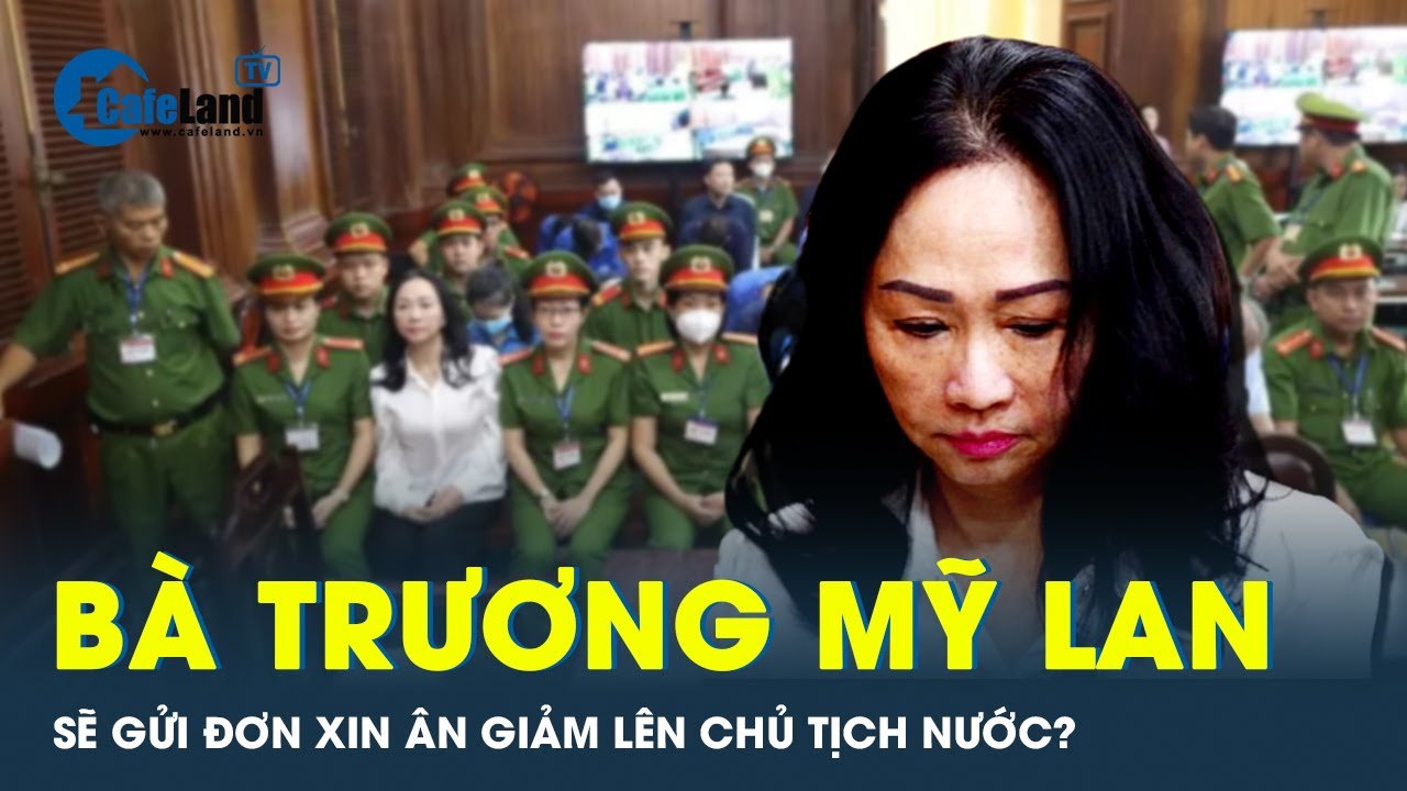 Có 7 ngày để gửi đơn xin ân giảm lên Chủ Tịch nước, liệu bà Trương Mỹ Lan có tận dụng? | CafeLand