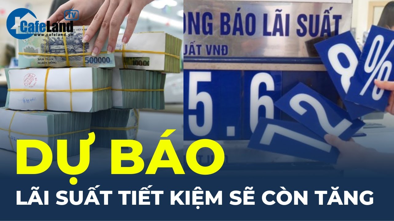 NÓNG: Lãi suất tiết kiệm dự báo sẽ còn tăng thêm | CafeLand