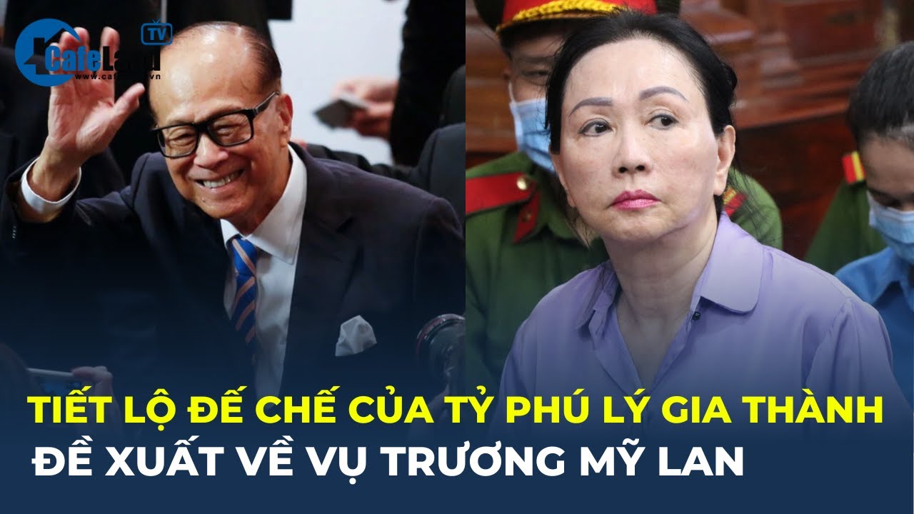 Tiết lộ đế chế của tỷ phú 'siêu nhân' Lý Gia Thành đề xuất về vụ Trương Mỹ Lan | CafeLand