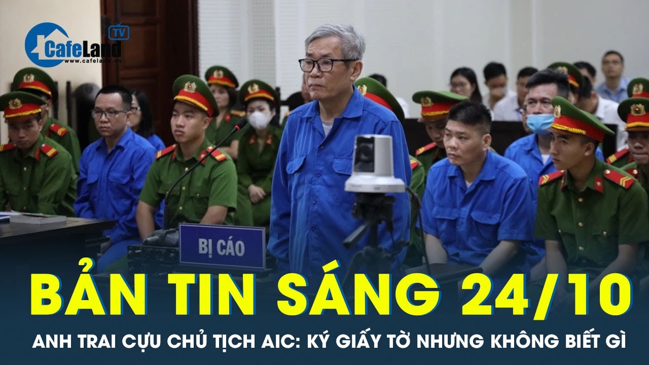 Bản tin sáng 24/10: Anh trai cựu Chủ tịch AIC khai ký giấy tờ nhưng không biết gì | CafeLand