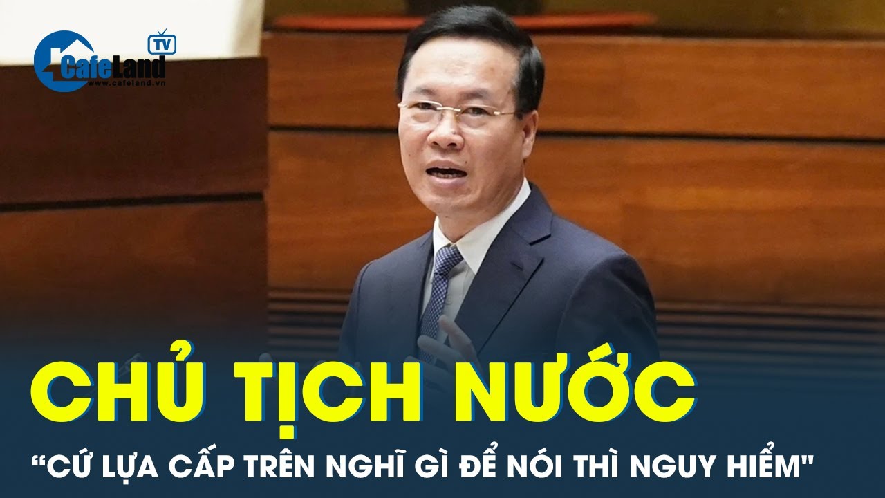 Chủ tịch nước: “Cấp dưới cứ lựa cấp trên nghĩ gì để nói thì nguy hiểm" | CafeLand