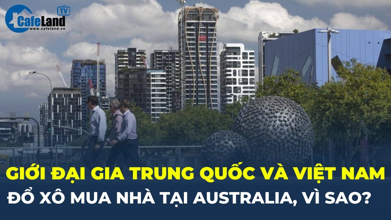 Giới đại gia Trung Quốc và Việt Nam ĐỔ XÔ MUA NHÀ tại Australia, vì sao? | CafeLand