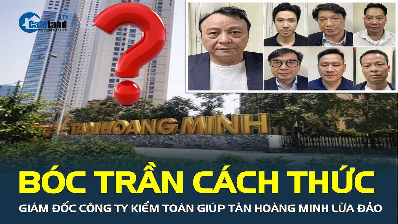 BÓC TRẦN cách thức Giám đốc Công ty kiểm toán “làm đẹp” hồ sơ, giúp Tân Hoàng Minh lừa đảo| CafeLand