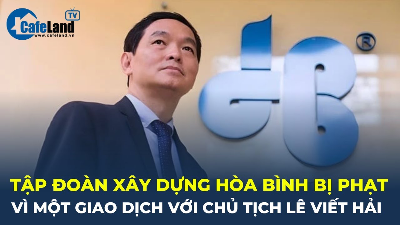 Bản tin: Tập đoàn Xây dựng Hòa Bình BỊ PHẠT vì một giao dịch với Chủ tịch Lê Viết Hải | CafeLand