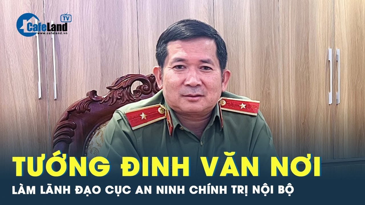 Thiếu tướng Đinh Văn Nơi được điều động làm cục trưởng Cục An ninh chính trị nội bộ  | Cafeland