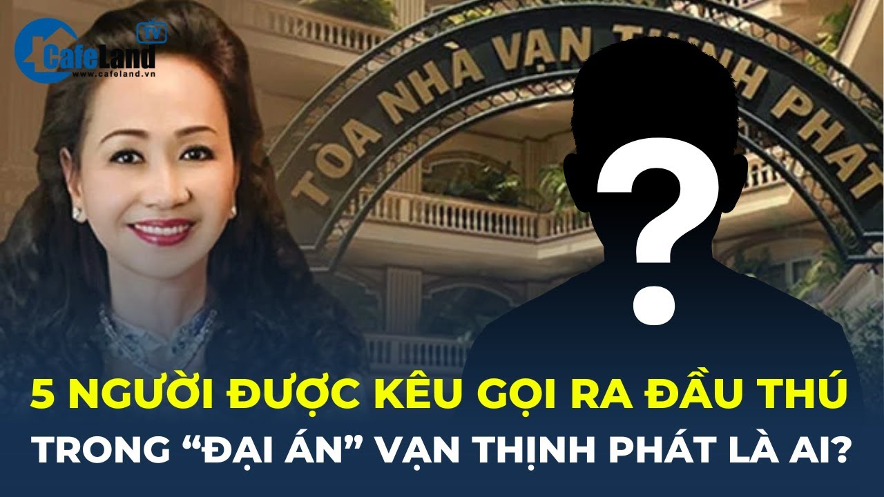 5 người được KÊU GỌI RA ĐẦU THÚ trong "đại án" Vạn Thịnh Phát là ai? | CafeLand