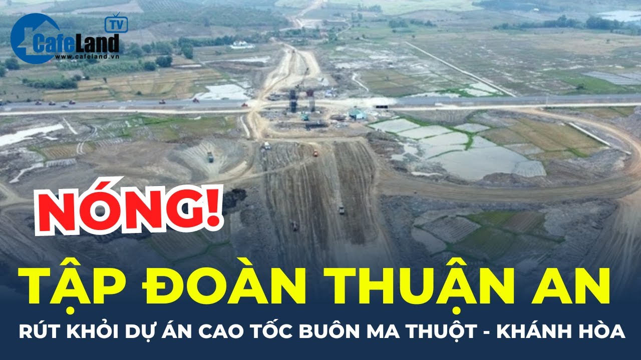 Bản tin: Dính đại án, Tập đoàn Thuận An RÚT KHỎI DỰ ÁN cao tốc Buôn Ma Thuột - Khánh Hòa | CafeLand