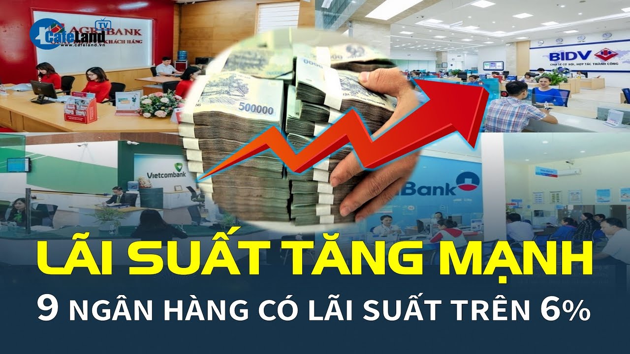 Lãi suất ngân hàng TĂNG MẠNH, danh tính 9 nhà băng có lãi suất trên 6% | CafeLand