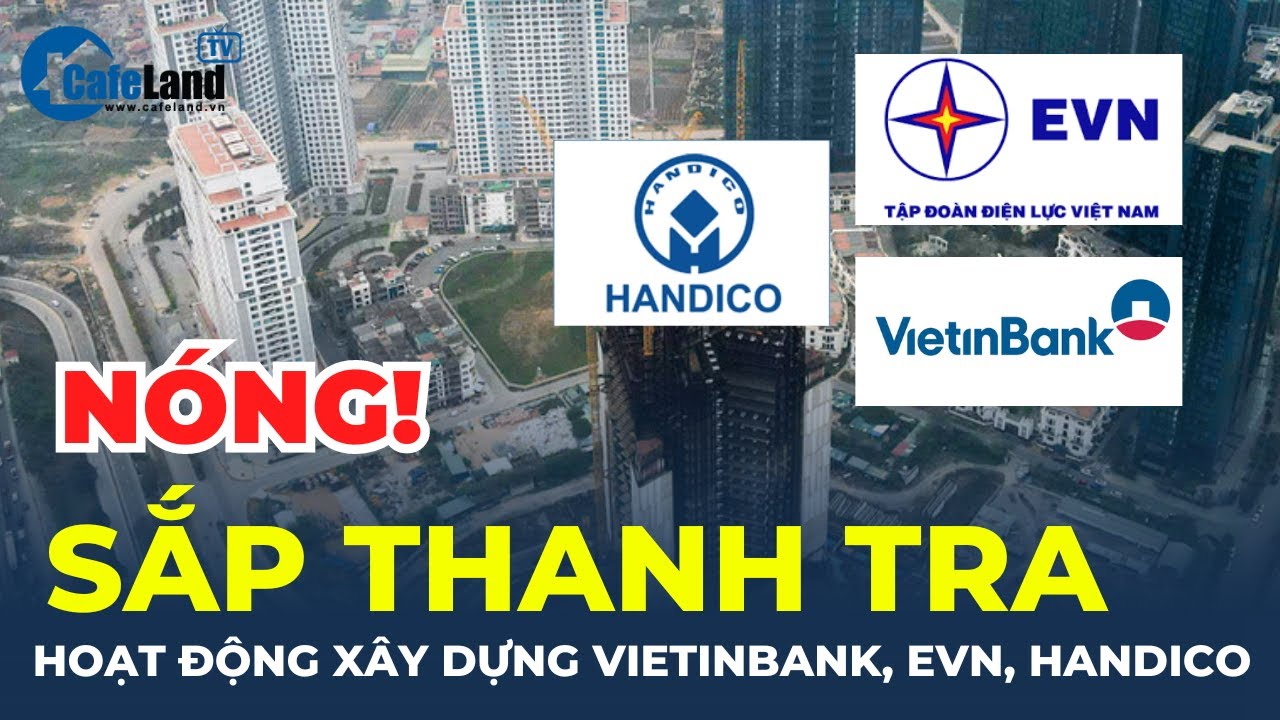 Bộ xây dựng sắp THANH TRA hoạt động xây dựng của Vietinbank, EVN, Handico  | CafeLand