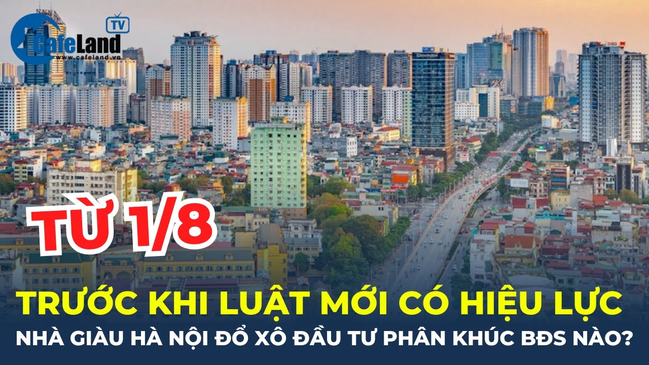 Nhà giàu Hà Nội ĐỔ XÔ ĐẦU TƯ vào phân khúc BĐS nào trước Luật mới có hiệu lực từ 1/8? | CafeLand