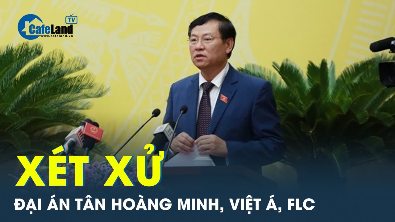 Chánh án Tòa Hà Nội: Thời điểm xử đại án Tân Hoàng Minh, Việt Á, FLC | CafeLand