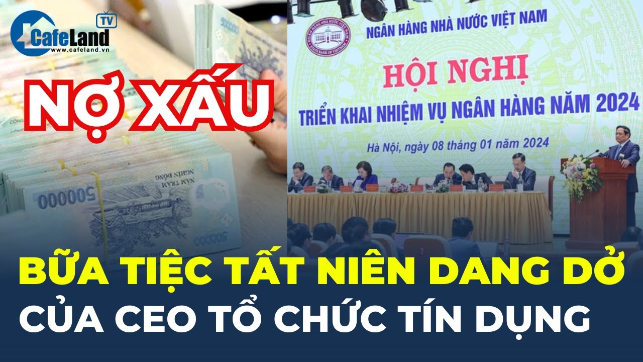 Nợ xấu toàn hệ thống VƯỢT 5%, tiệc tất niên DANG DỞ của CEO tổ chức tín dụng | CafeLand