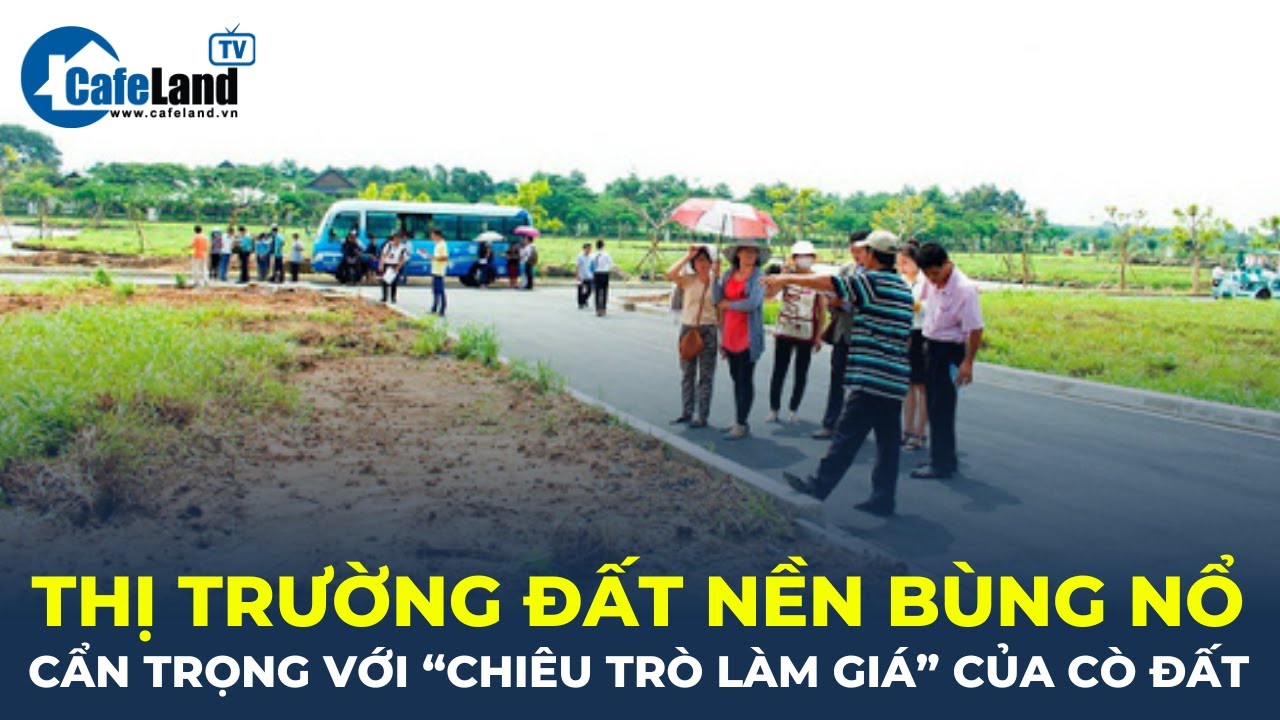 Thị trường đất nền BÙNG NỔ, cẩn trọng với "CHIÊU TRÒ LÀM GIÁ" của cò đất | CafeLand