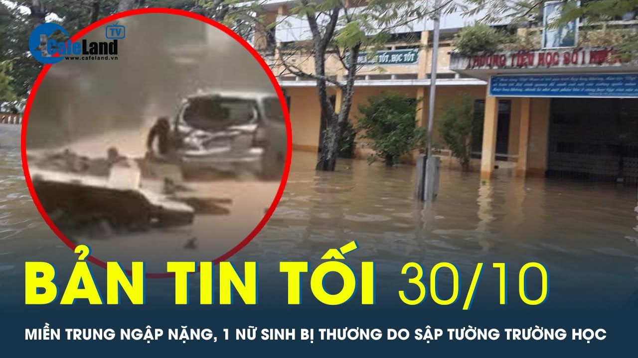 Bản tin tối 30/10: Miền Trung ngập nặng, 1 nữ sinh bị thương do sập tường trường học | CafeLand