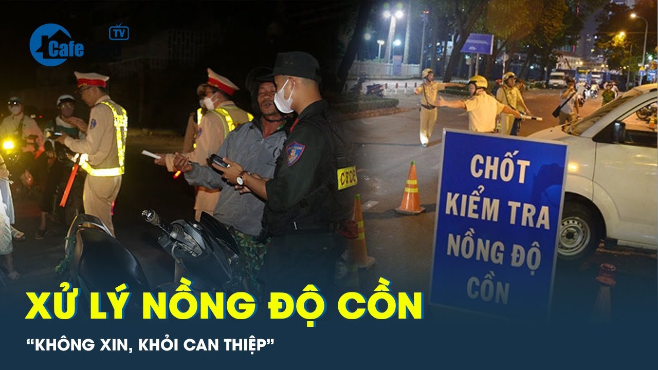 Tổ công tác đặc biệt xử lý nồng độ cồn xuống đường: “Không xin, khỏi can thiệp” | CafeLand