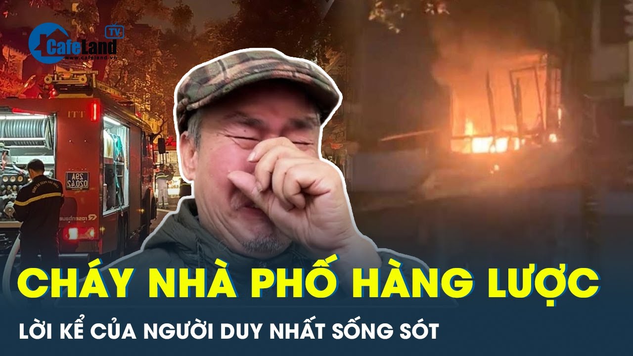 Vụ cháy nhà phố Hàng Lược: Đau xót lời kể của người duy nhất thoát nạn | CafeLand