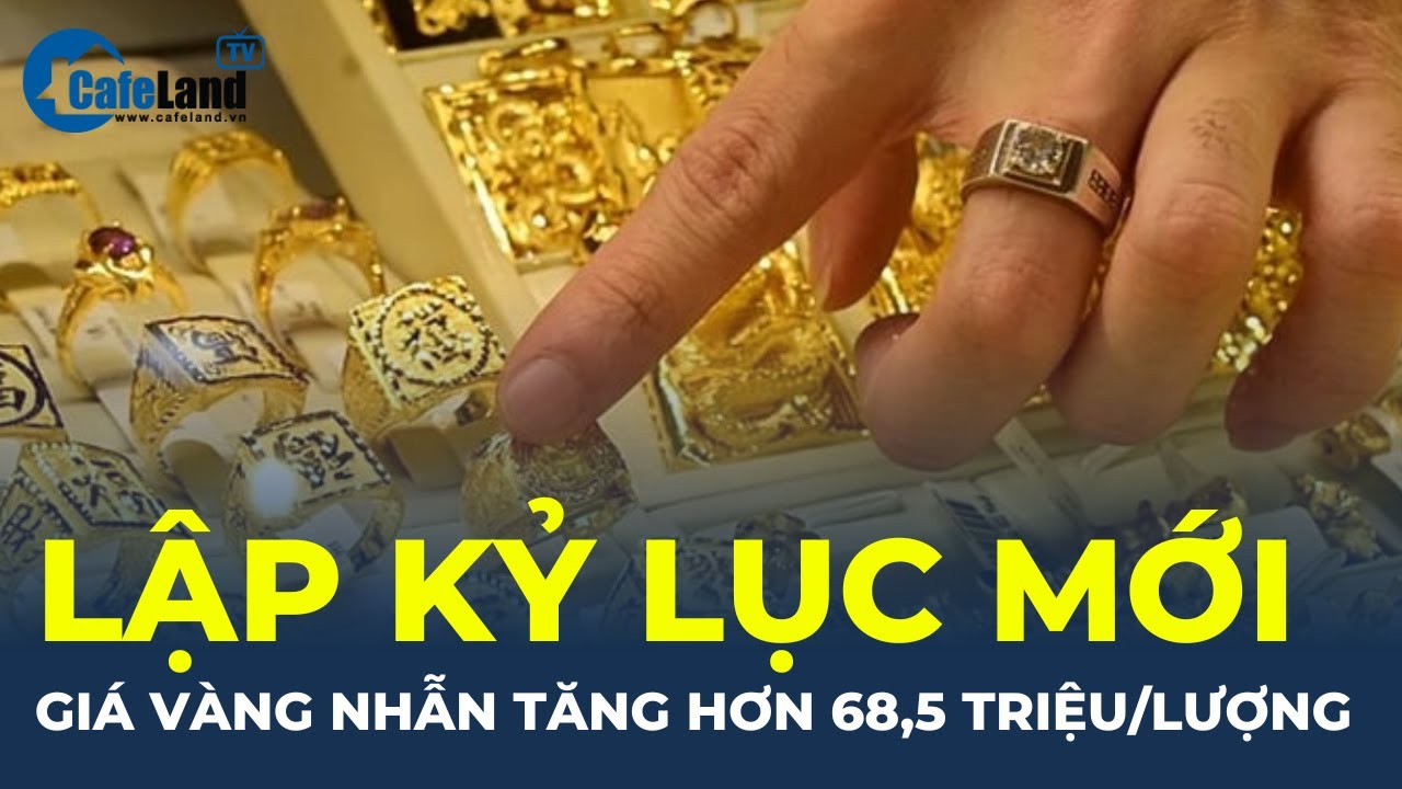 LẬP KỶ LỤC MỚI: Vàng nhẫn trơn TĂNG NÓNG hơn 68,5 triệu đồng/lượng | CafeLand