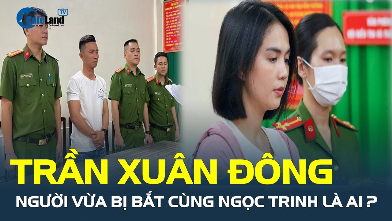 HÉ LỘ DANH TÍNH: Trần Xuân Đông, người vừa bị bắt cùng Ngọc Trinh là ai? | CafeLand