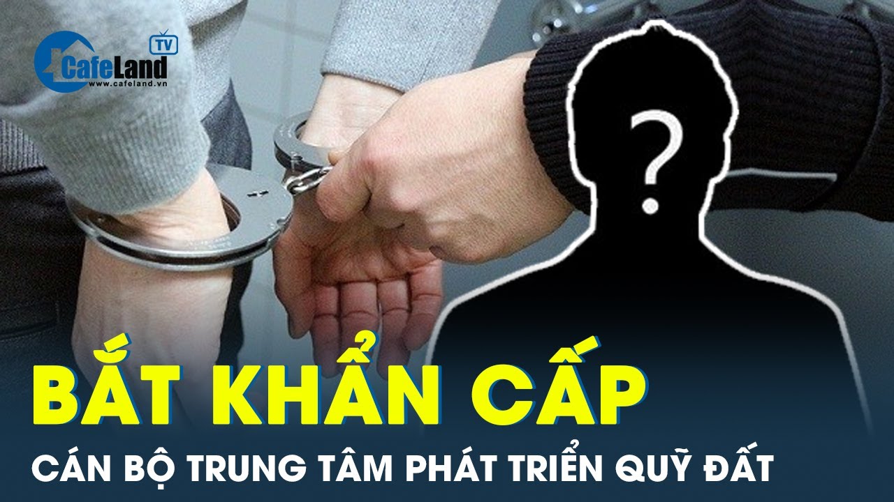 NÓNG: Bắt một cán bộ trung tâm phát triển quỹ đất ở Hòa Bình | CafeLand