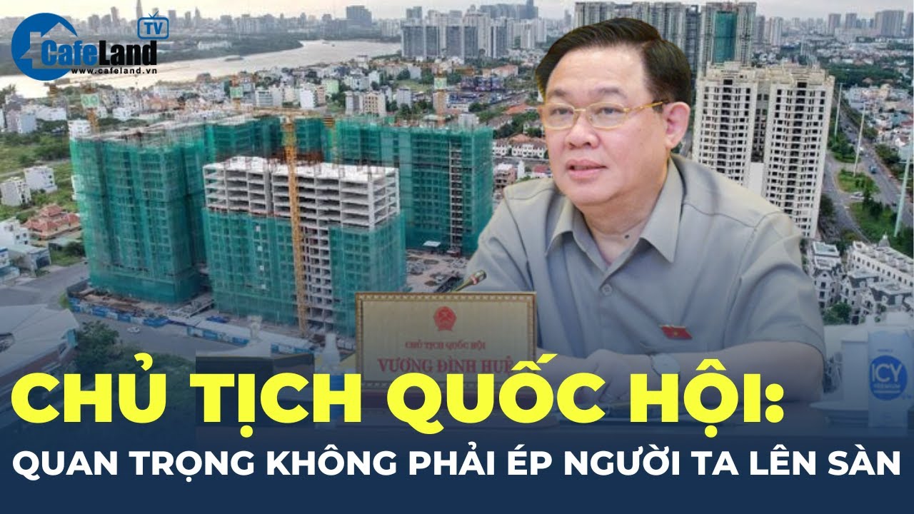 Chủ tịch Quốc hội: Giao dịch bất động sản không phải cứ lên sàn là tốt ! | CafeLand