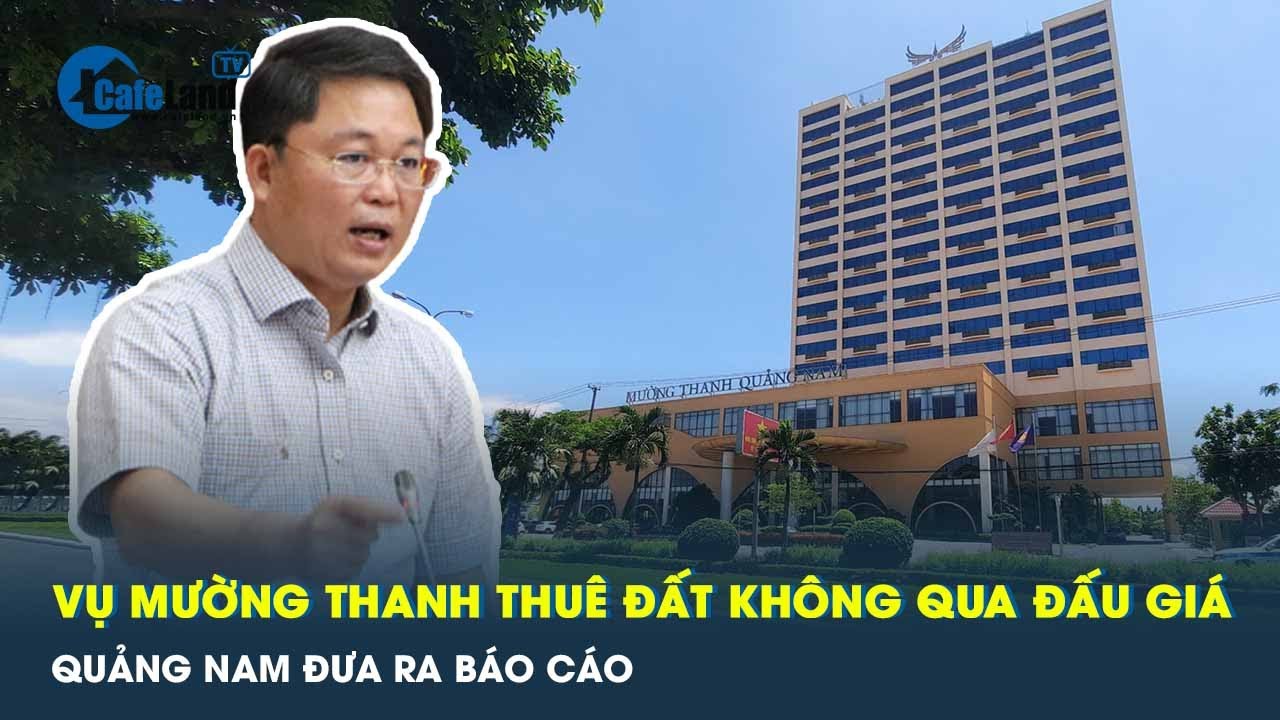 Quảng Nam báo cáo vụ cho Mường Thanh thuê đất không qua đấu giá với Thanh tra Chính phủ | CafeLand