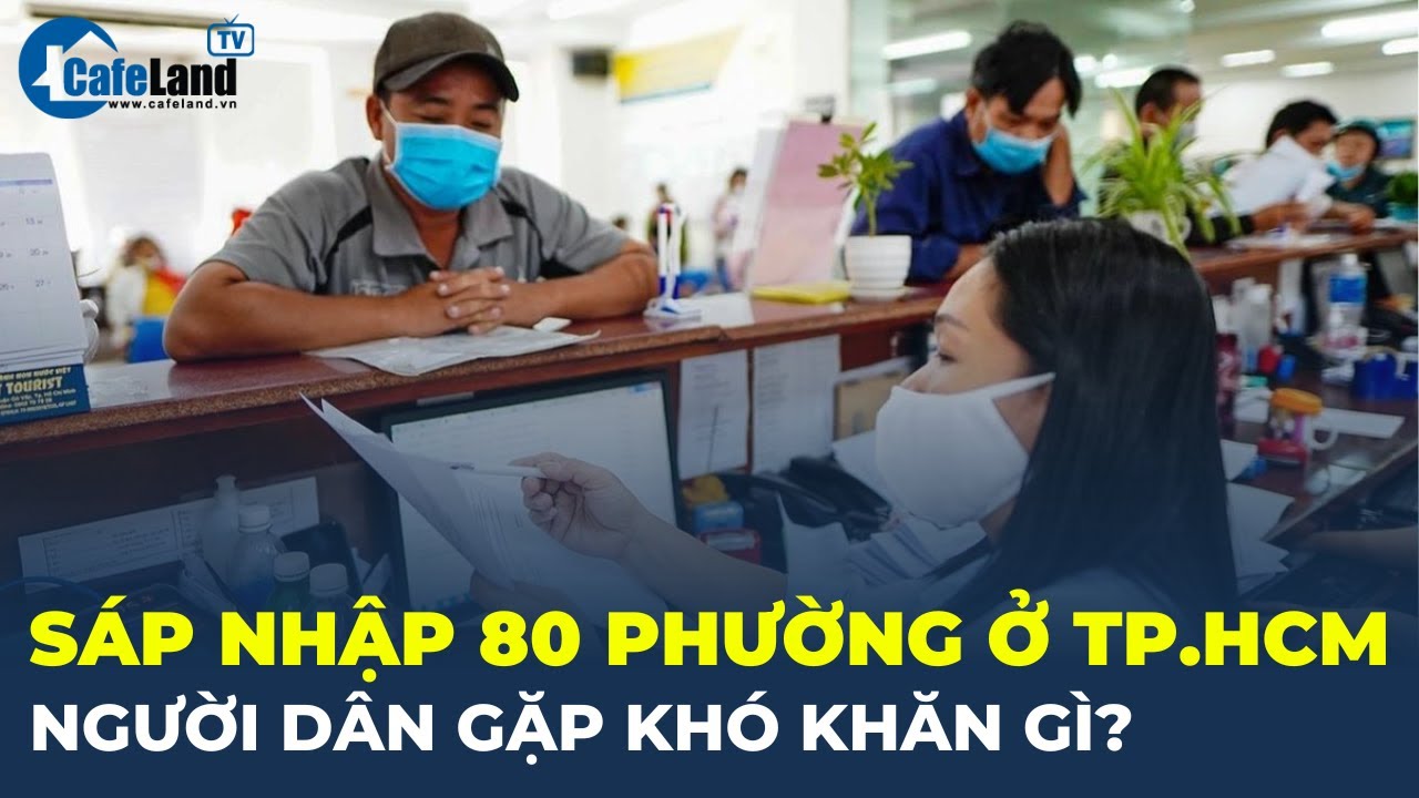 SÁP NHẬP 80 phường ở TPHCM: Người dân gặp KHÓ KHĂN gì? | CafeLand