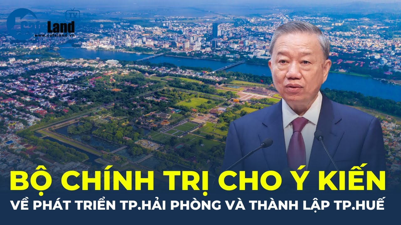 Bộ Chính trị CHO Ý KIẾN về việc phát triển TP.Hải Phòng và thành lập TP.Huế | CafeLand