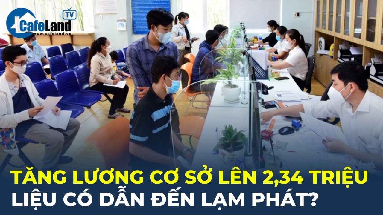 Tăng lương cơ sở lên 2,34 triệu đồng: Liệu có dẫn đến LẠM PHÁT? | CafeLand