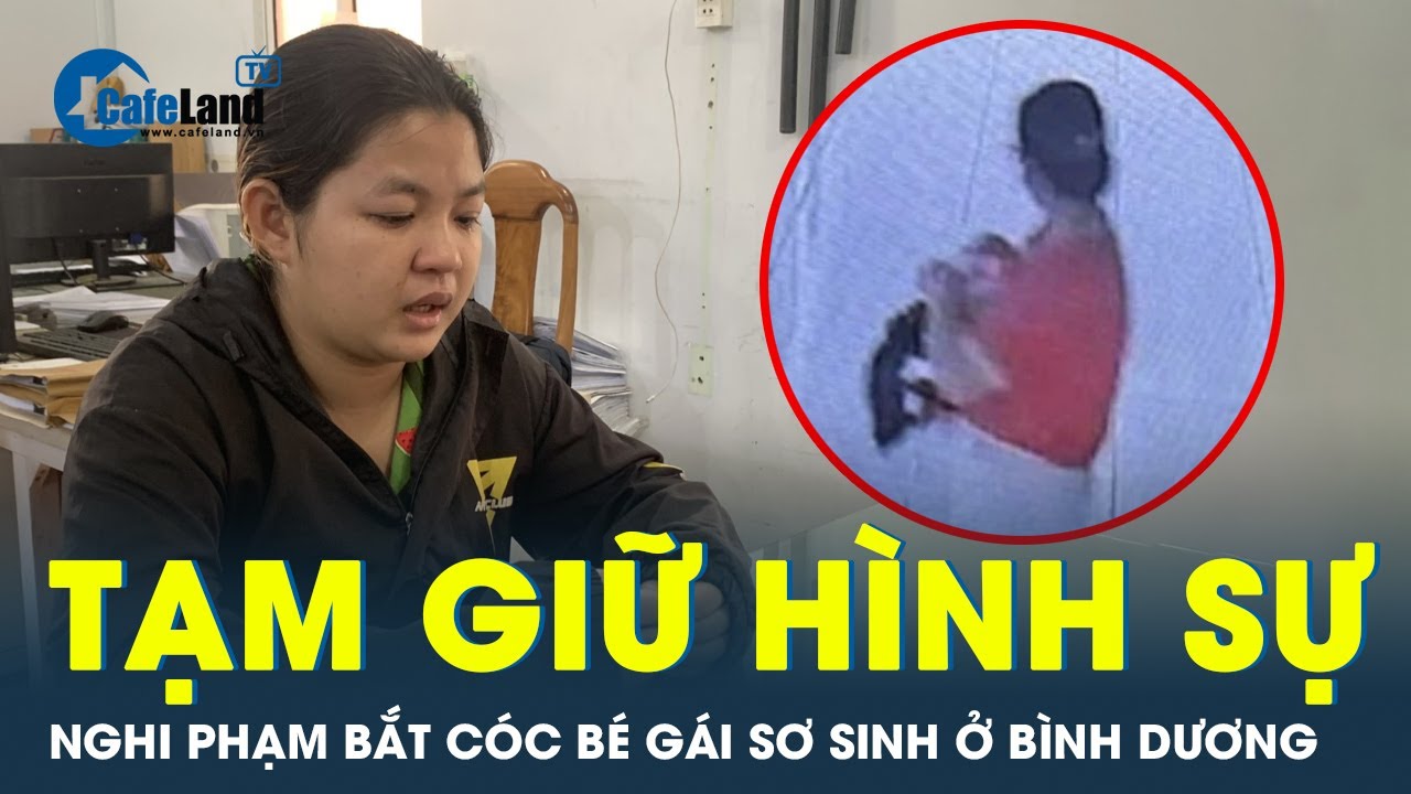 Tạm giữ hình sự nghi phạm bắt cóc bé gái sơ sinh ở Bình Dương | CafeLand