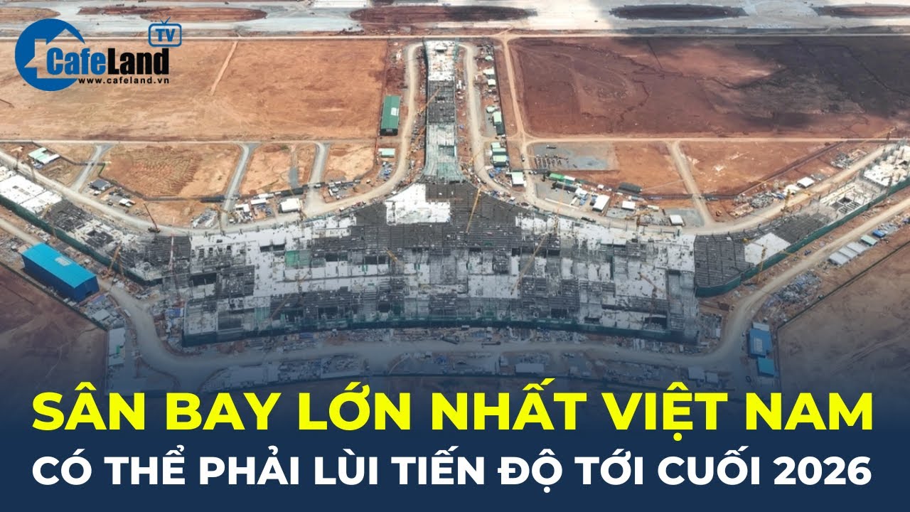 Bản tin: Sân bay lớn nhất Việt Nam có thể phải LÙI TIẾN ĐỘ tới cuối năm 2026  | CafeLand