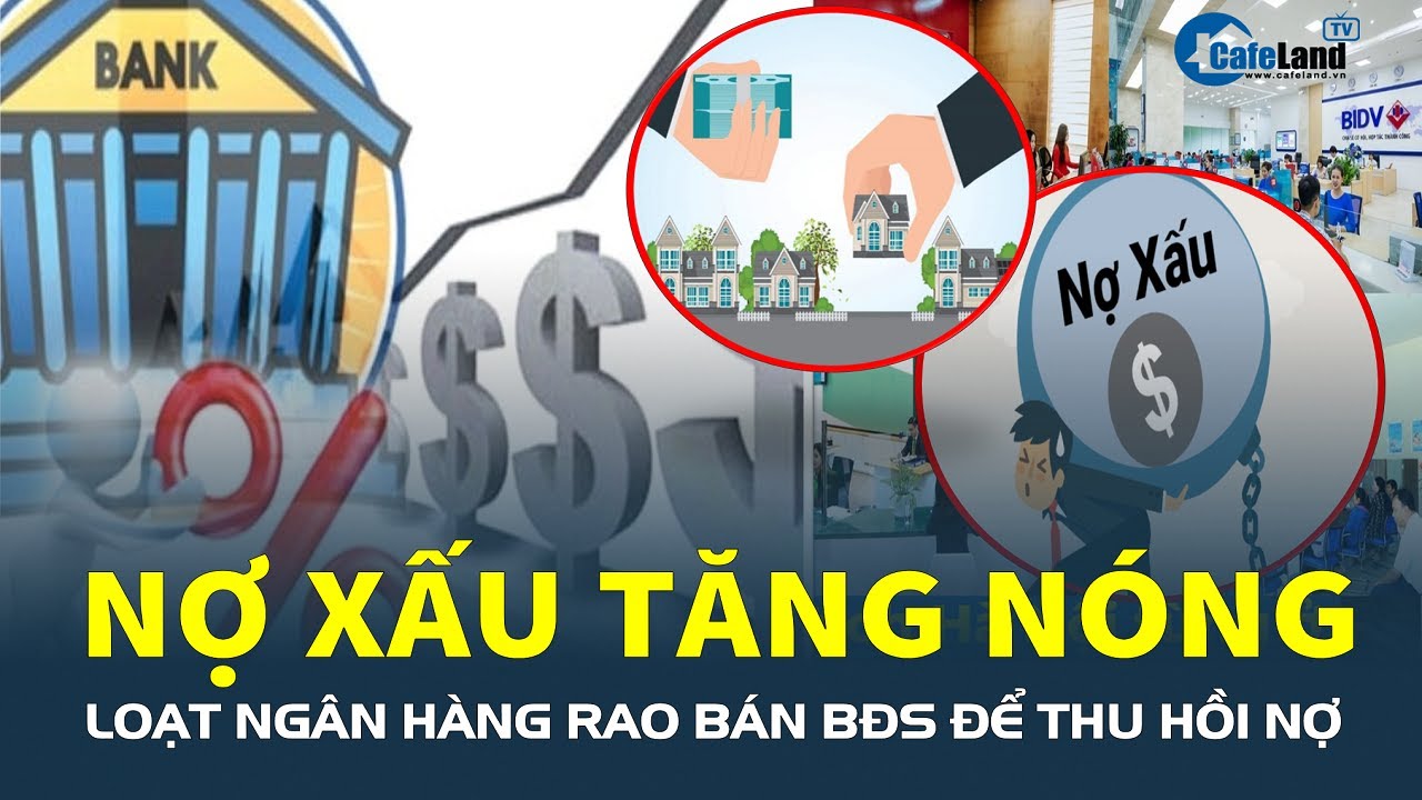 NỢ XẤU TĂNG NÓNG, loạt ngân hàng rao bán bất động sản để THU HỒI NỢ | CafeLand